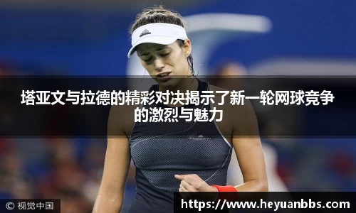 塔亚文与拉德的精彩对决揭示了新一轮网球竞争的激烈与魅力